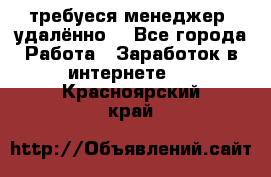 требуеся менеджер (удалённо) - Все города Работа » Заработок в интернете   . Красноярский край